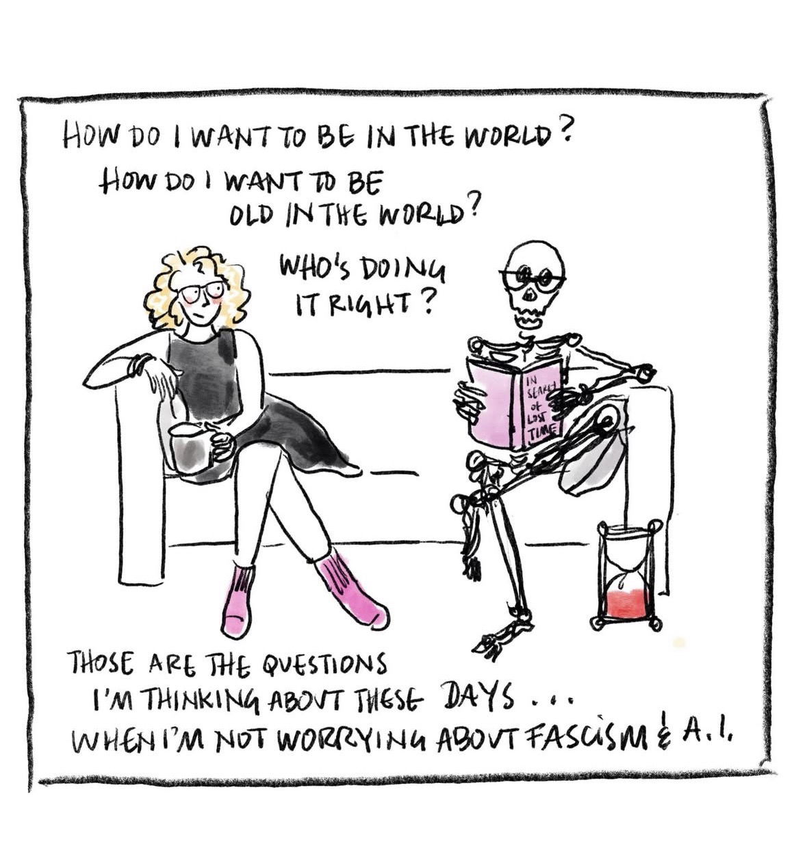 A whimsical ink and watercolor illustration features a blonde woman with glasses and pink socks sitting on a sofa next to a skeleton wearing identical glasses. The woman holds a coffee mug and looks contemplative, while the skeleton reads a pink book titled "In Search of Lost Time" next to an hourglass filled with red sand. Hand-lettered text surrounds them, posing existential questions: "HOW DO I WANT TO BE IN THE WORLD? HOW DO I WANT TO BE OLD IN THE WORLD? WHO'S DOING IT RIGHT?" The bottom of the frame concludes with the caption, "THOSE ARE THE QUESTIONS I'M THINKING ABOUT THESE DAYS... WHEN I'M NOT WORRYING ABOUT FASCISM & A.I." The style is minimalist and sketchbook-like, blending a lighthearted aesthetic with a dark, deadpan sense of humor regarding mortality and modern anxieties. Original image by Susanne Reece. https://www.instagram.com/p/DU--DeSDfrc