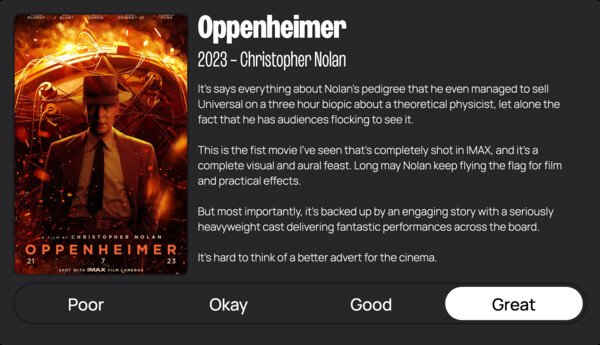 A mini review of Oppenheimer (2023). It reads:

It's says everything about Nolan's pedigree that he even managed to sell Universal on a three hour biopic about a theoretical physicist, let alone the fact that he has audiences flocking to see it.

This is the fist movie I've seen that's completely shot in IMAX, and it's a complete visual and aural feast. Long may Nolan keep flying the flag for film and practical effects.

But most importantly, it's backed up by an engaging story with a seriously heavyweight cast delivering fantastic performances across the board.  

It's hard to think of a better advert for the cinema.